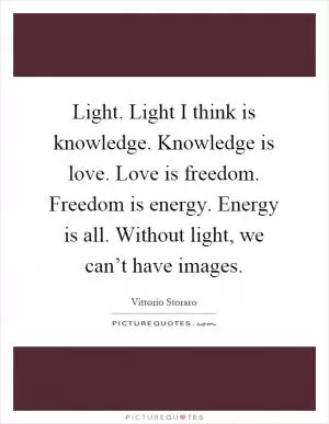 Light. Light I think is knowledge. Knowledge is love. Love is freedom. Freedom is energy. Energy is all. Without light, we can’t have images Picture Quote #1