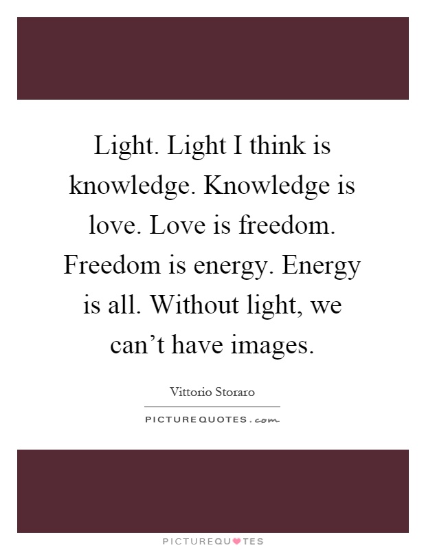 Light. Light I think is knowledge. Knowledge is love. Love is freedom. Freedom is energy. Energy is all. Without light, we can't have images Picture Quote #1