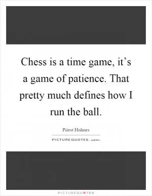 Chess is a time game, it’s a game of patience. That pretty much defines how I run the ball Picture Quote #1
