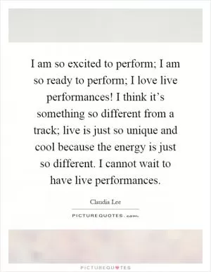 I am so excited to perform; I am so ready to perform; I love live performances! I think it’s something so different from a track; live is just so unique and cool because the energy is just so different. I cannot wait to have live performances Picture Quote #1