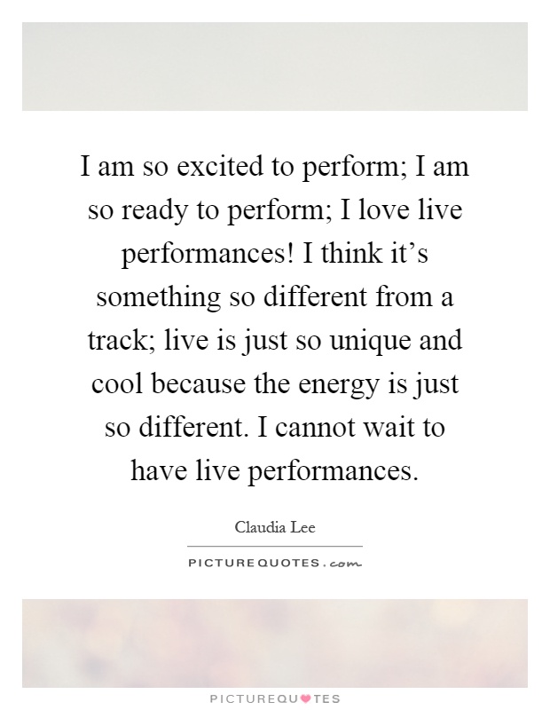 I am so excited to perform; I am so ready to perform; I love live performances! I think it's something so different from a track; live is just so unique and cool because the energy is just so different. I cannot wait to have live performances Picture Quote #1