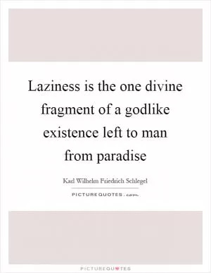 Laziness is the one divine fragment of a godlike existence left to man from paradise Picture Quote #1