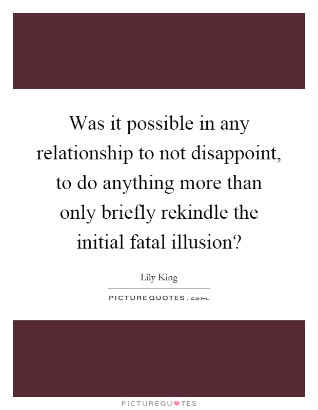 Was it possible in any relationship to not disappoint, to do anything more than only briefly rekindle the initial fatal illusion? Picture Quote #1