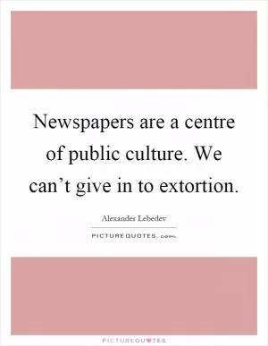 Newspapers are a centre of public culture. We can’t give in to extortion Picture Quote #1