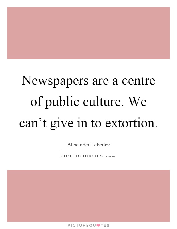 Newspapers are a centre of public culture. We can't give in to extortion Picture Quote #1