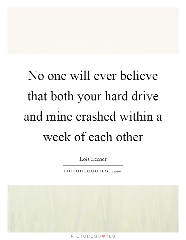 No one will ever believe that both your hard drive and mine crashed within a week of each other Picture Quote #1
