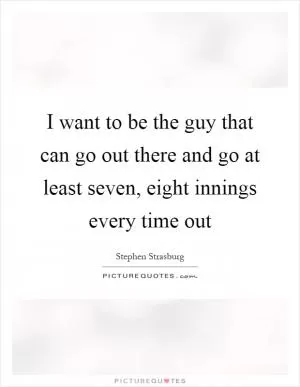 I want to be the guy that can go out there and go at least seven, eight innings every time out Picture Quote #1