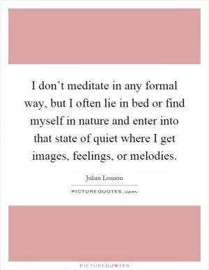 I don’t meditate in any formal way, but I often lie in bed or find myself in nature and enter into that state of quiet where I get images, feelings, or melodies Picture Quote #1
