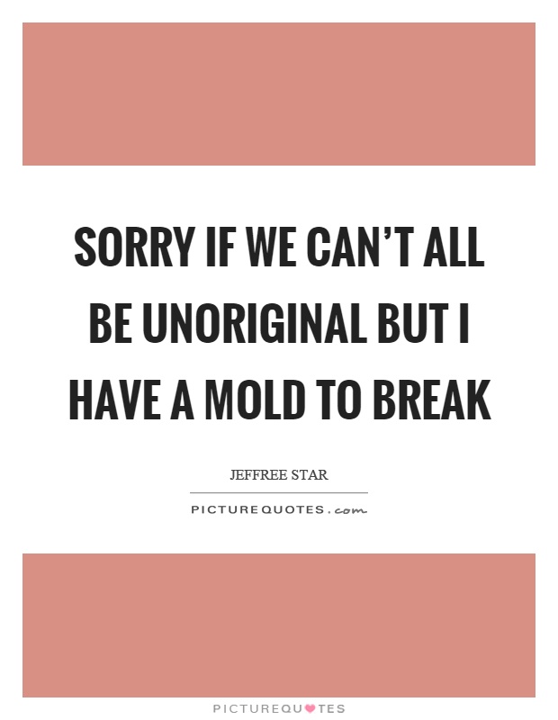 Sorry if we can't all be unoriginal but I have a mold to break Picture Quote #1