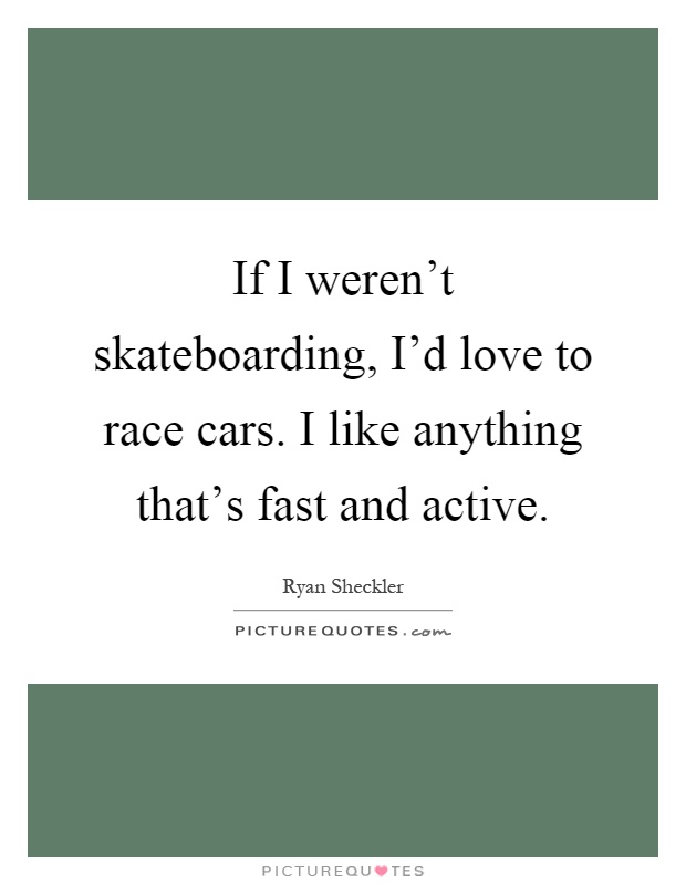 If I weren't skateboarding, I'd love to race cars. I like anything that's fast and active Picture Quote #1
