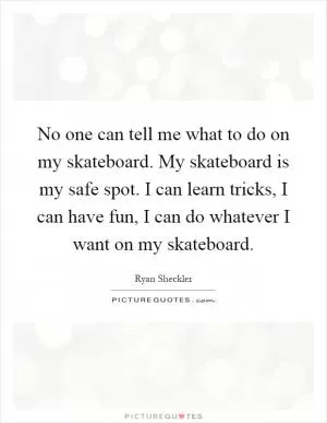 No one can tell me what to do on my skateboard. My skateboard is my safe spot. I can learn tricks, I can have fun, I can do whatever I want on my skateboard Picture Quote #1