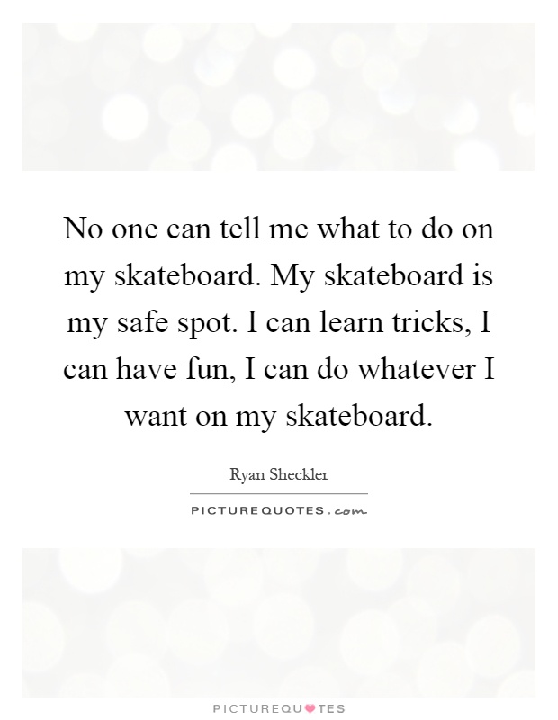 No one can tell me what to do on my skateboard. My skateboard is my safe spot. I can learn tricks, I can have fun, I can do whatever I want on my skateboard Picture Quote #1