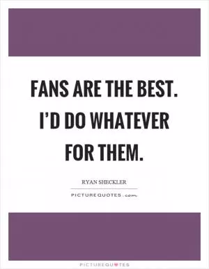 Fans are the best. I’d do whatever for them Picture Quote #1