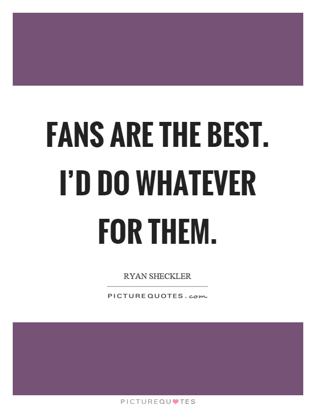 Fans are the best. I'd do whatever for them Picture Quote #1