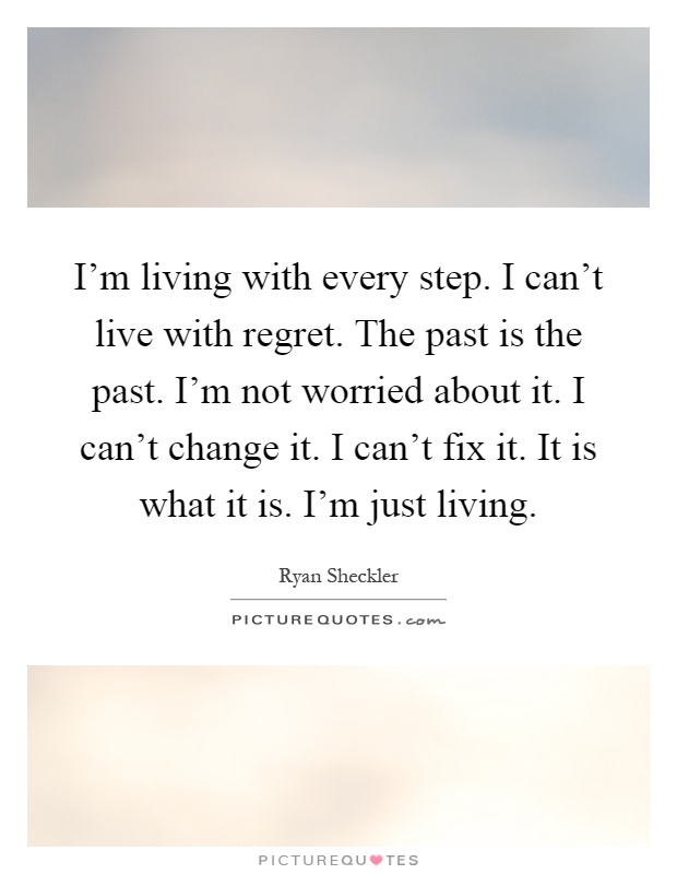 I'm living with every step. I can't live with regret. The past is the past. I'm not worried about it. I can't change it. I can't fix it. It is what it is. I'm just living Picture Quote #1
