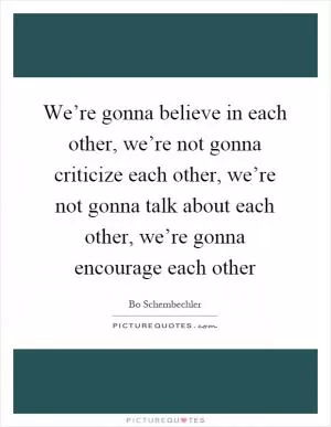 We’re gonna believe in each other, we’re not gonna criticize each other, we’re not gonna talk about each other, we’re gonna encourage each other Picture Quote #1