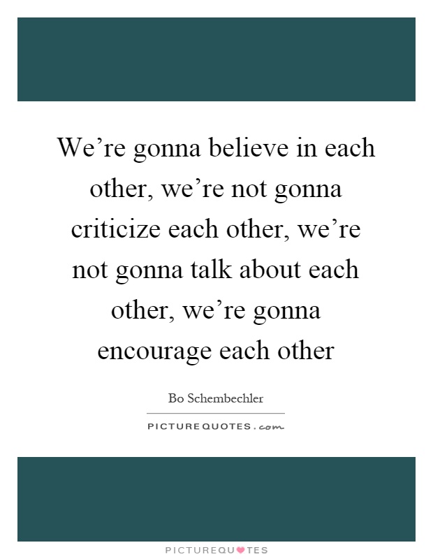 We're gonna believe in each other, we're not gonna criticize each other, we're not gonna talk about each other, we're gonna encourage each other Picture Quote #1