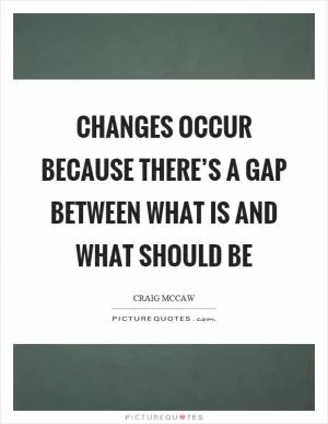Changes occur because there’s a gap between what is and what should be Picture Quote #1