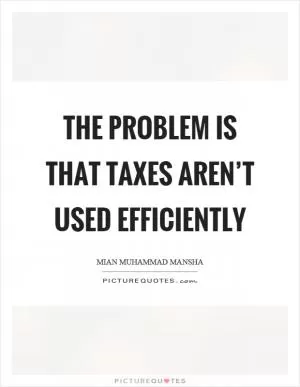 The problem is that taxes aren’t used efficiently Picture Quote #1