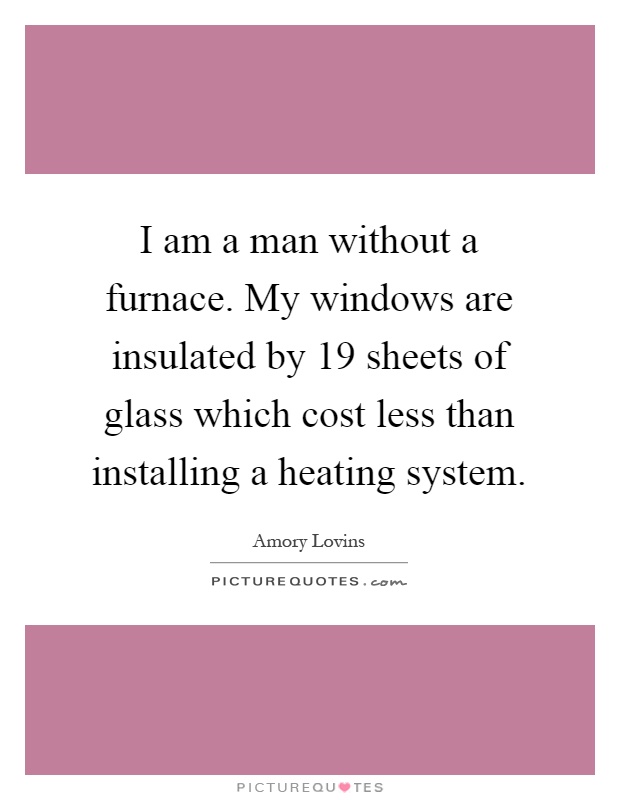 I am a man without a furnace. My windows are insulated by 19 sheets of glass which cost less than installing a heating system Picture Quote #1