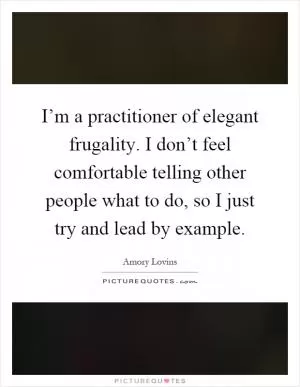 I’m a practitioner of elegant frugality. I don’t feel comfortable telling other people what to do, so I just try and lead by example Picture Quote #1