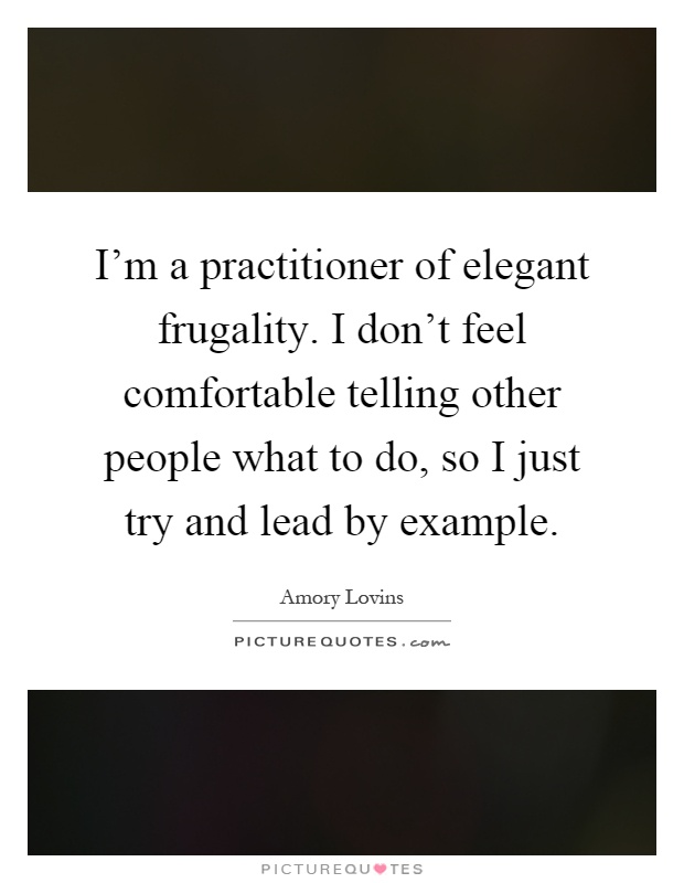 I'm a practitioner of elegant frugality. I don't feel comfortable telling other people what to do, so I just try and lead by example Picture Quote #1
