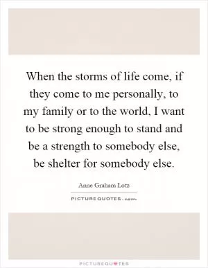 When the storms of life come, if they come to me personally, to my family or to the world, I want to be strong enough to stand and be a strength to somebody else, be shelter for somebody else Picture Quote #1