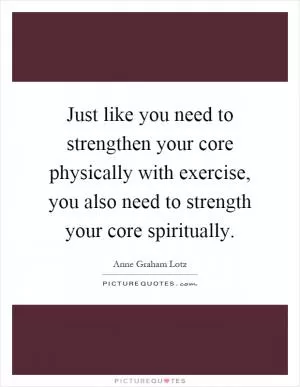 Just like you need to strengthen your core physically with exercise, you also need to strength your core spiritually Picture Quote #1