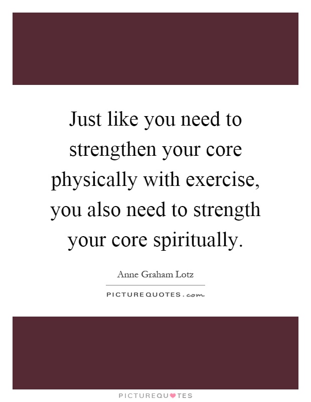 Just like you need to strengthen your core physically with exercise, you also need to strength your core spiritually Picture Quote #1