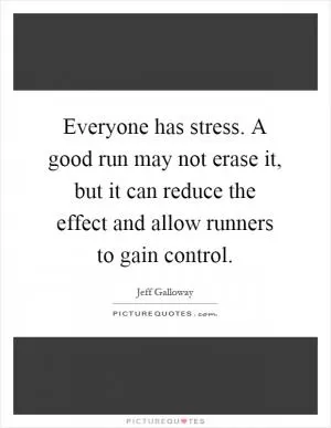 Everyone has stress. A good run may not erase it, but it can reduce the effect and allow runners to gain control Picture Quote #1