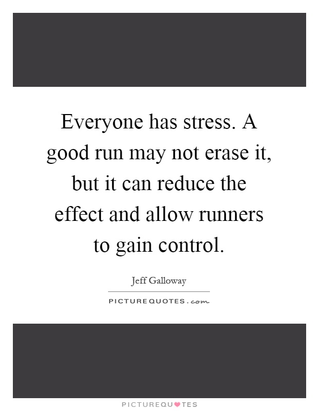 Everyone has stress. A good run may not erase it, but it can reduce the effect and allow runners to gain control Picture Quote #1