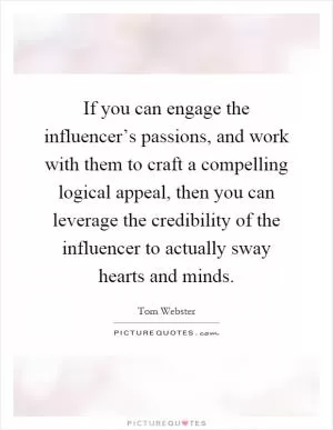 If you can engage the influencer’s passions, and work with them to craft a compelling logical appeal, then you can leverage the credibility of the influencer to actually sway hearts and minds Picture Quote #1