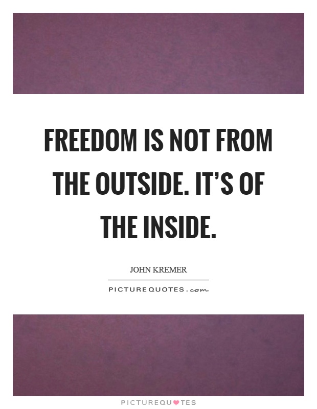 Freedom is not from the outside. It's of the inside Picture Quote #1