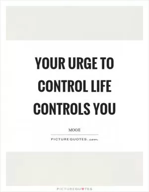 Your urge to control life controls you Picture Quote #1