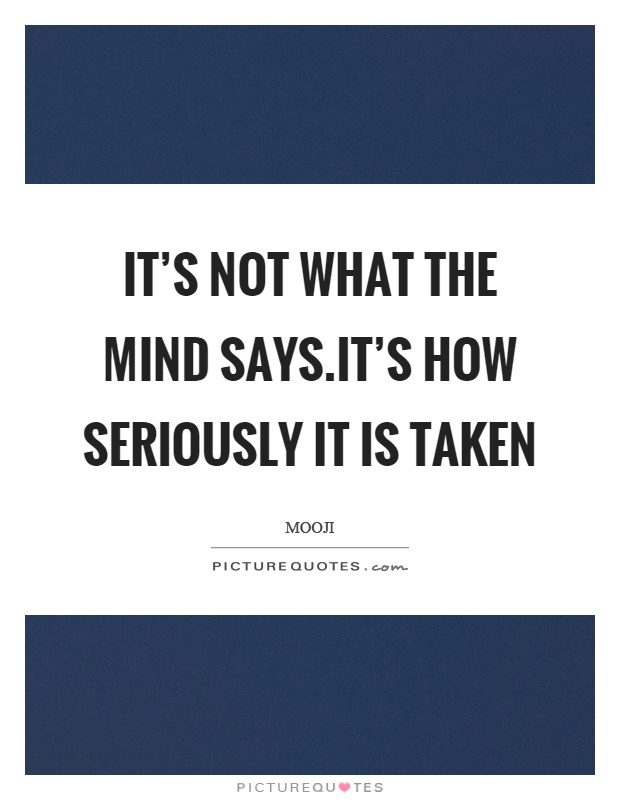 It's not what the mind says.It's how seriously it is taken Picture Quote #1