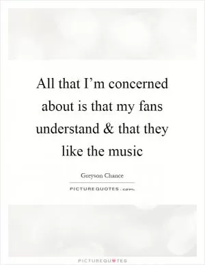 All that I’m concerned about is that my fans understand and that they like the music Picture Quote #1