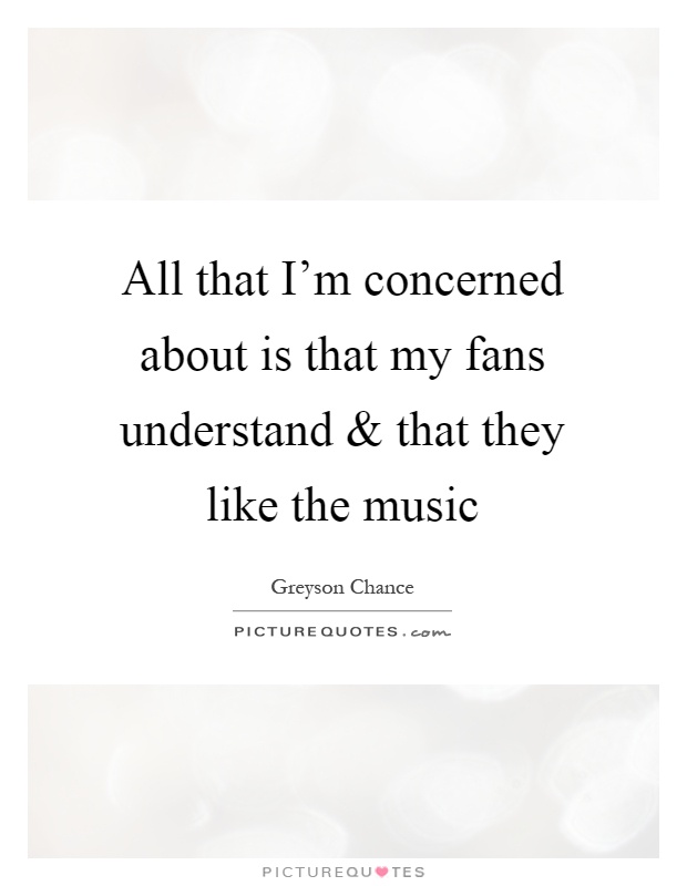 All that I'm concerned about is that my fans understand and that they like the music Picture Quote #1