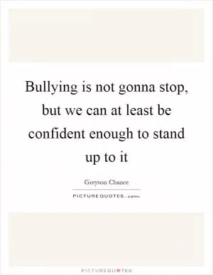 Bullying is not gonna stop, but we can at least be confident enough to stand up to it Picture Quote #1