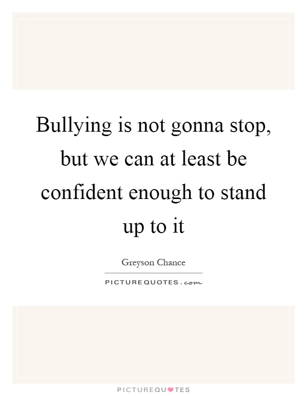 Bullying is not gonna stop, but we can at least be confident enough to stand up to it Picture Quote #1