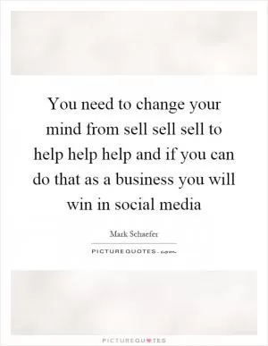 You need to change your mind from sell sell sell to help help help and if you can do that as a business you will win in social media Picture Quote #1