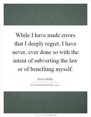 While I have made errors that I deeply regret, I have never, ever done so with the intent of subverting the law or of benefiting myself Picture Quote #1