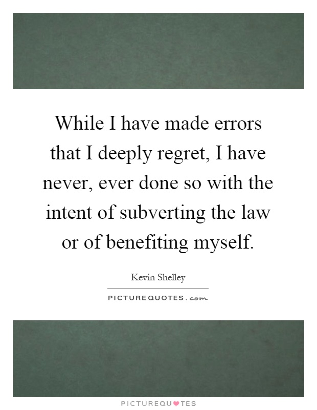While I have made errors that I deeply regret, I have never, ever done so with the intent of subverting the law or of benefiting myself Picture Quote #1