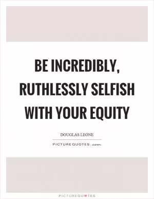 Be incredibly, ruthlessly selfish with your equity Picture Quote #1