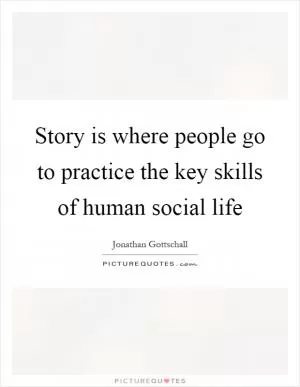 Story is where people go to practice the key skills of human social life Picture Quote #1