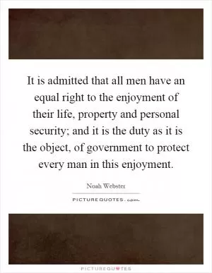 It is admitted that all men have an equal right to the enjoyment of their life, property and personal security; and it is the duty as it is the object, of government to protect every man in this enjoyment Picture Quote #1
