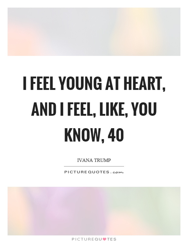I feel young at heart, and I feel, like, you know, 40 Picture Quote #1