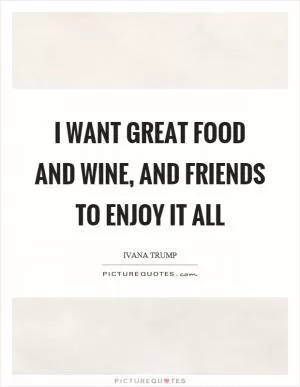 I want great food and wine, and friends to enjoy it all Picture Quote #1