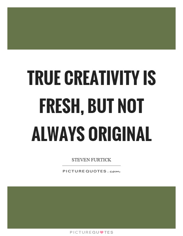 True creativity is fresh, but not always original Picture Quote #1
