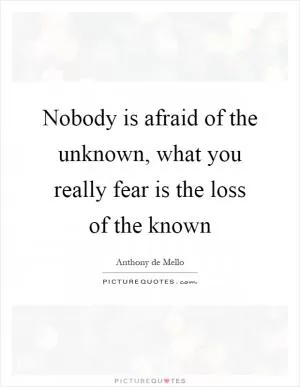 Nobody is afraid of the unknown, what you really fear is the loss of the known Picture Quote #1