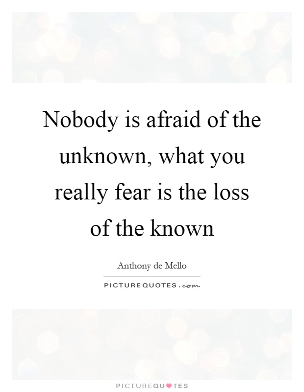 Nobody is afraid of the unknown, what you really fear is the loss of the known Picture Quote #1
